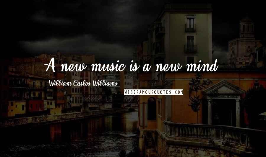 William Carlos Williams Quotes: A new music is a new mind.