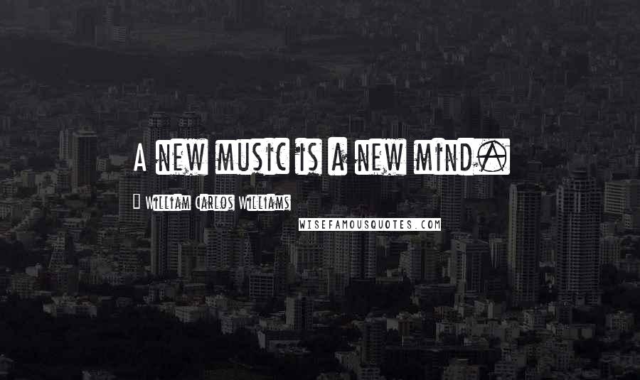 William Carlos Williams Quotes: A new music is a new mind.