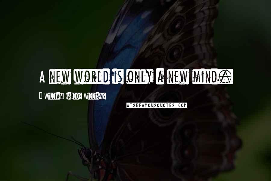 William Carlos Williams Quotes: A new world is only a new mind.