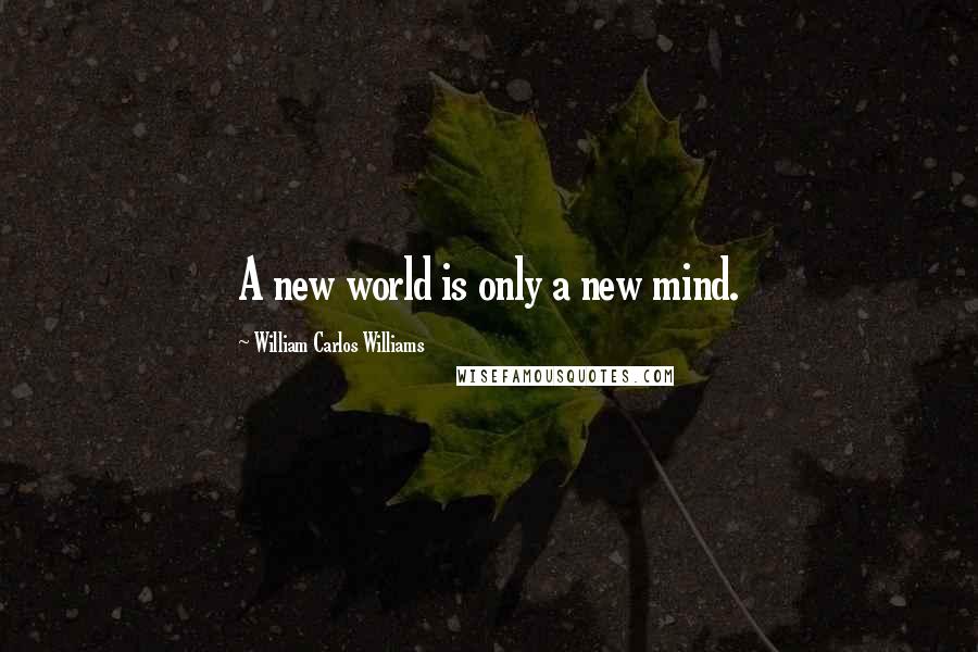 William Carlos Williams Quotes: A new world is only a new mind.