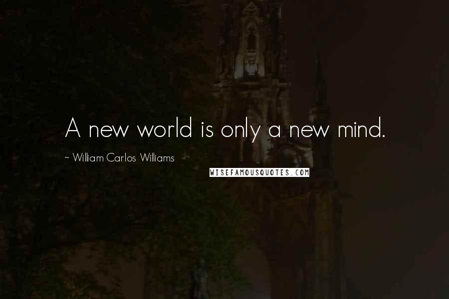 William Carlos Williams Quotes: A new world is only a new mind.