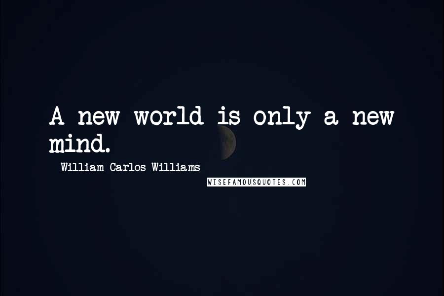 William Carlos Williams Quotes: A new world is only a new mind.