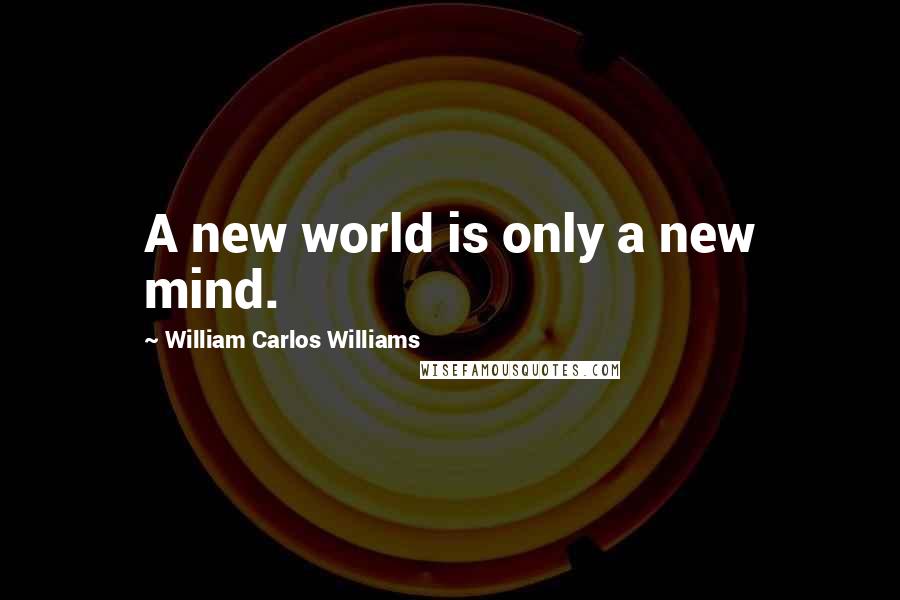 William Carlos Williams Quotes: A new world is only a new mind.