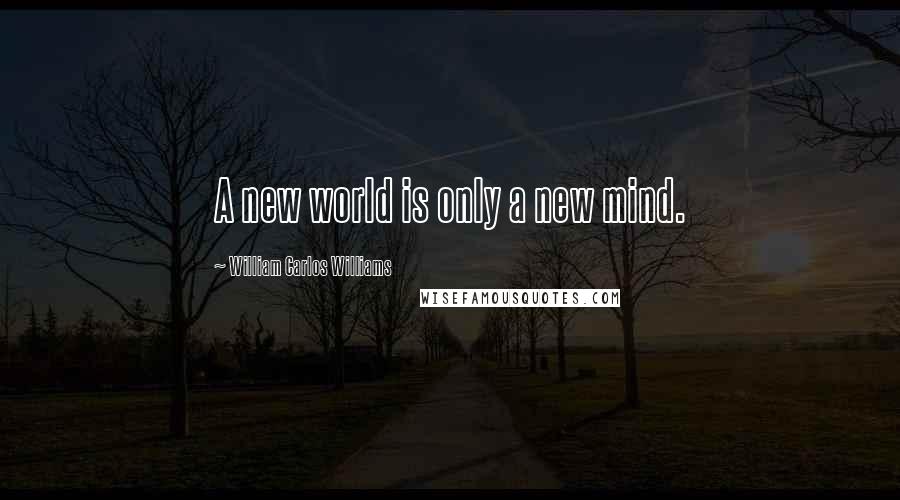 William Carlos Williams Quotes: A new world is only a new mind.