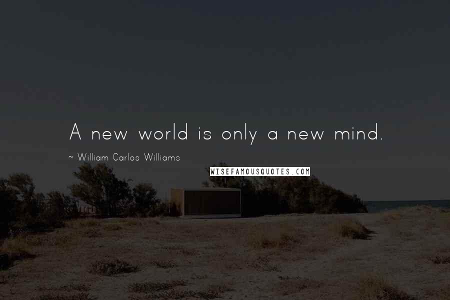 William Carlos Williams Quotes: A new world is only a new mind.