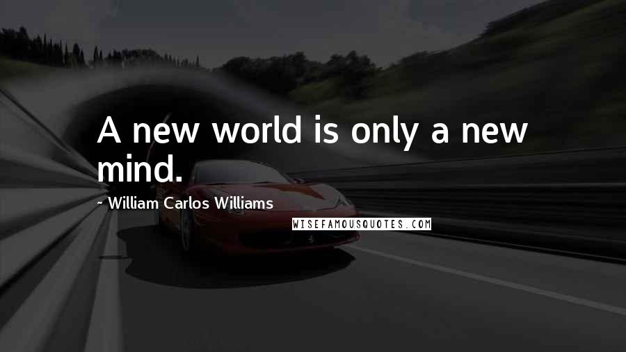 William Carlos Williams Quotes: A new world is only a new mind.