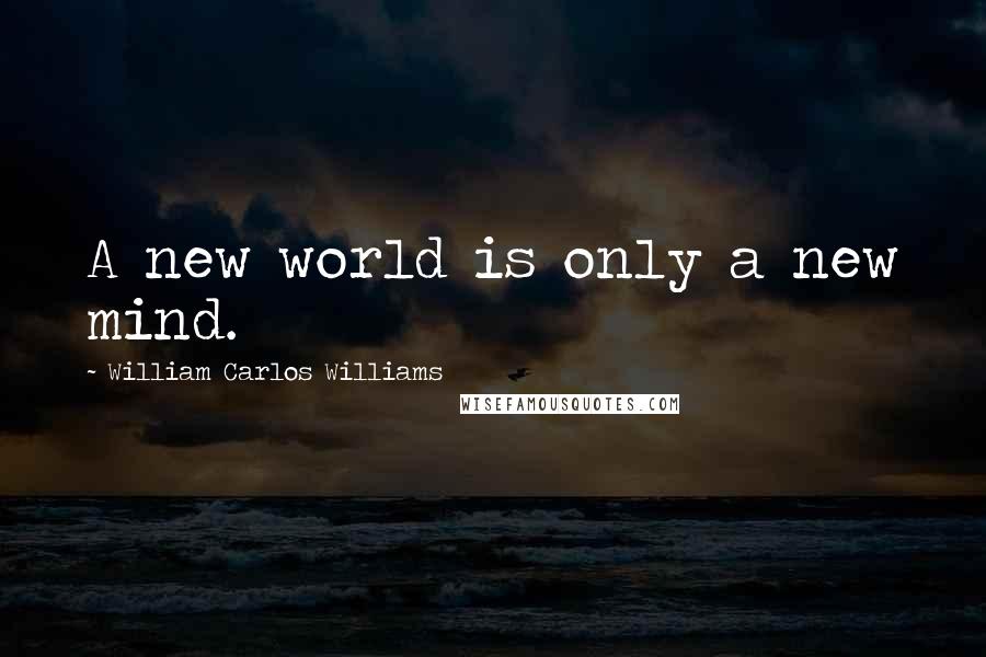 William Carlos Williams Quotes: A new world is only a new mind.