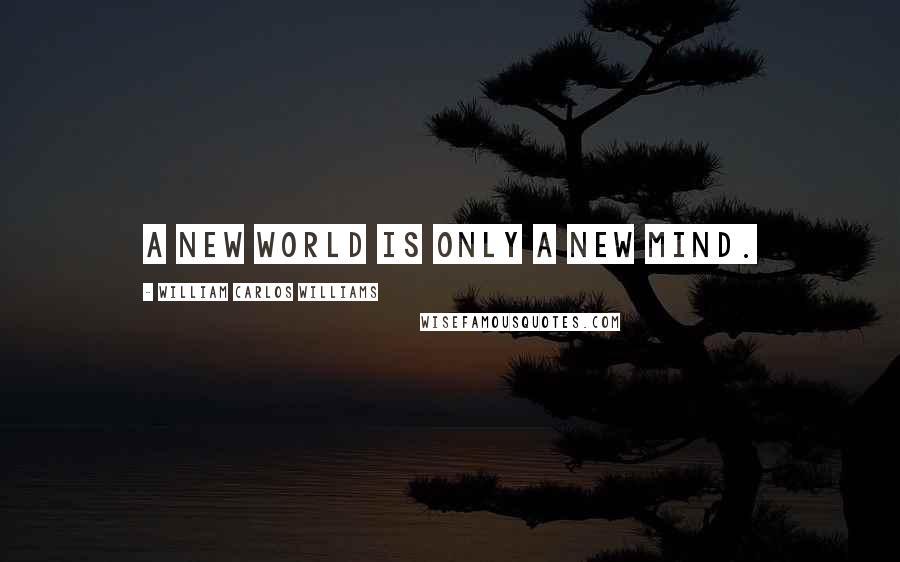 William Carlos Williams Quotes: A new world is only a new mind.