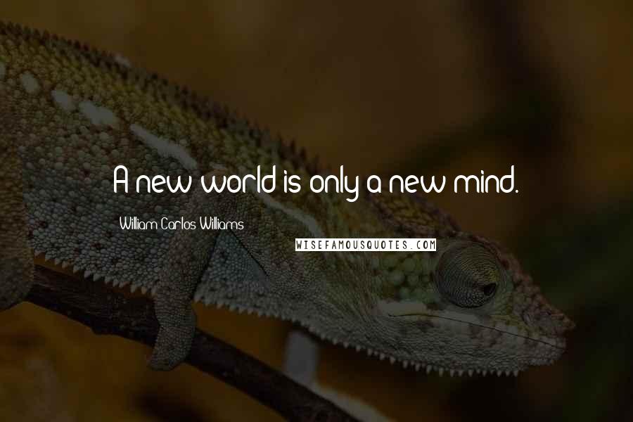 William Carlos Williams Quotes: A new world is only a new mind.