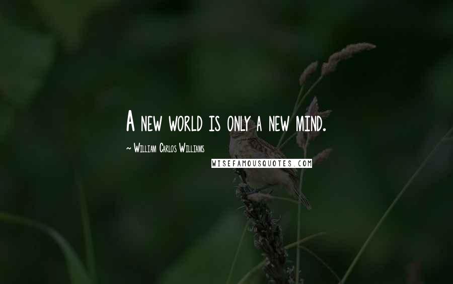 William Carlos Williams Quotes: A new world is only a new mind.