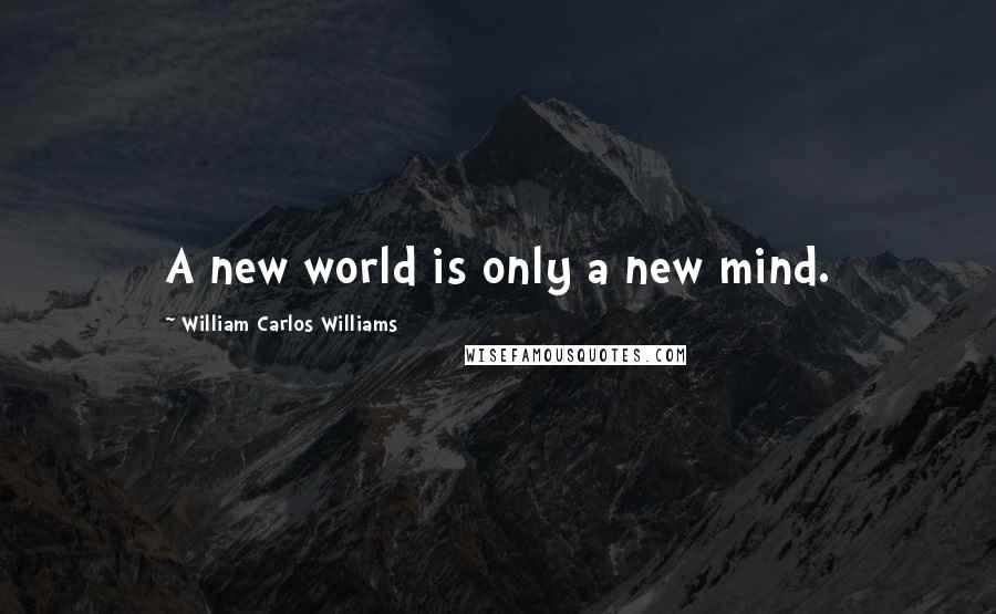 William Carlos Williams Quotes: A new world is only a new mind.