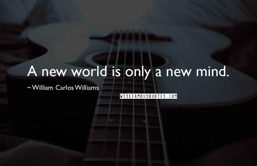 William Carlos Williams Quotes: A new world is only a new mind.