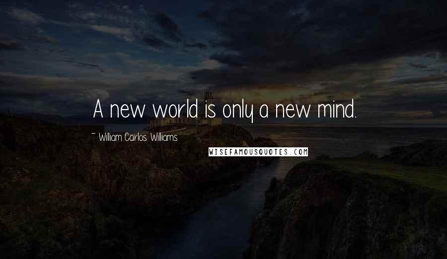 William Carlos Williams Quotes: A new world is only a new mind.