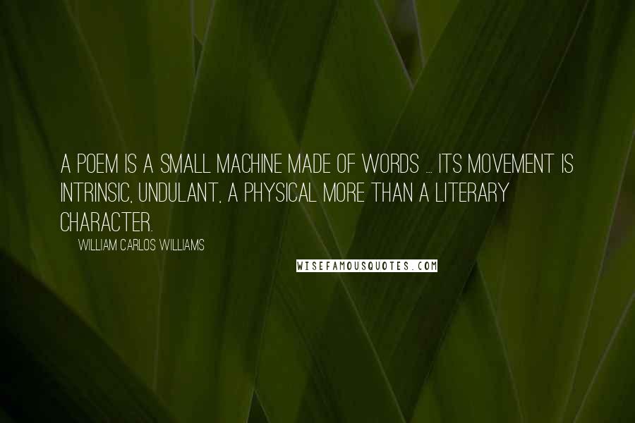 William Carlos Williams Quotes: A poem is a small machine made of words ... Its movement is intrinsic, undulant, a physical more than a literary character.