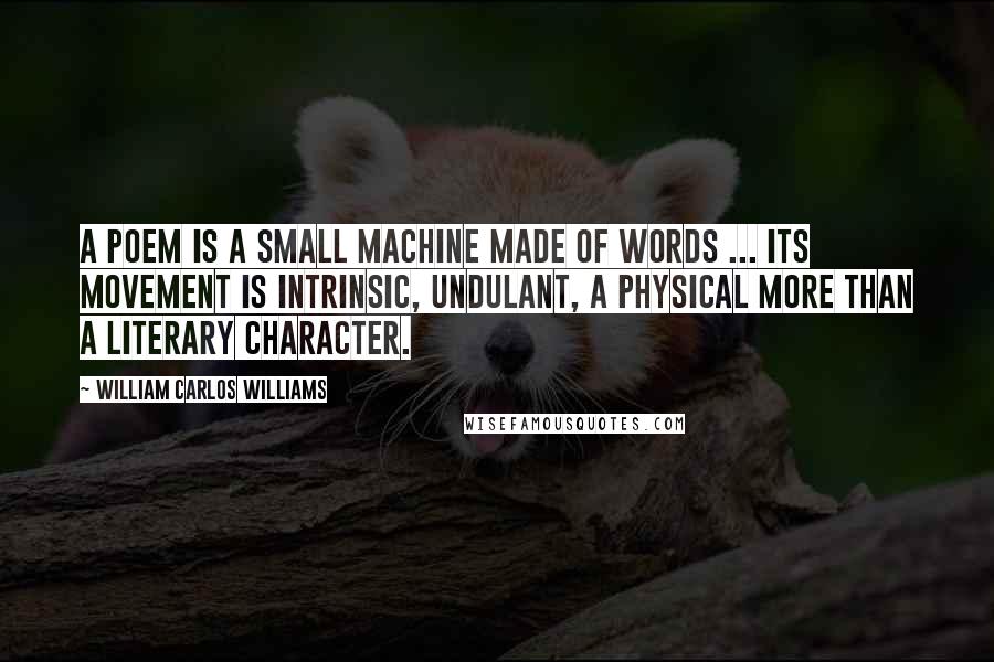 William Carlos Williams Quotes: A poem is a small machine made of words ... Its movement is intrinsic, undulant, a physical more than a literary character.