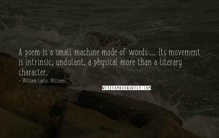 William Carlos Williams Quotes: A poem is a small machine made of words ... Its movement is intrinsic, undulant, a physical more than a literary character.