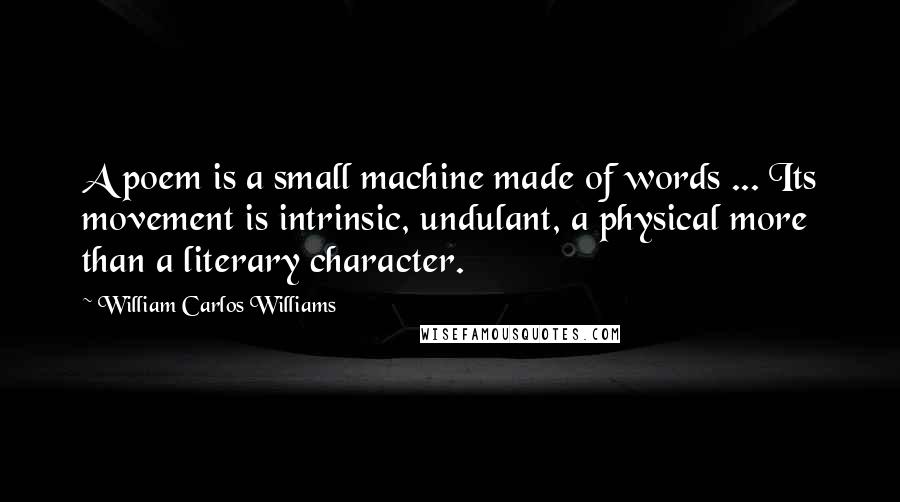 William Carlos Williams Quotes: A poem is a small machine made of words ... Its movement is intrinsic, undulant, a physical more than a literary character.