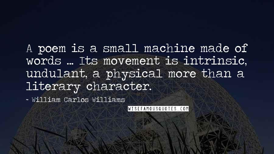 William Carlos Williams Quotes: A poem is a small machine made of words ... Its movement is intrinsic, undulant, a physical more than a literary character.