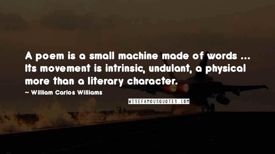 William Carlos Williams Quotes: A poem is a small machine made of words ... Its movement is intrinsic, undulant, a physical more than a literary character.