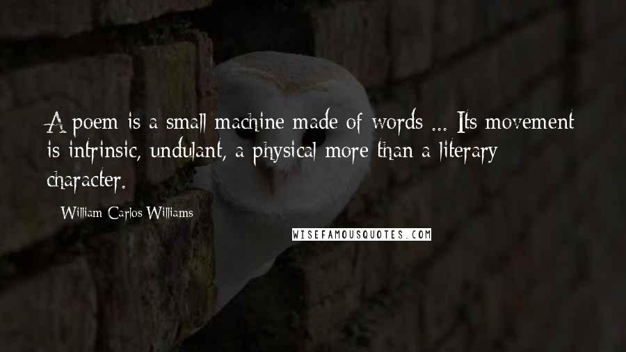 William Carlos Williams Quotes: A poem is a small machine made of words ... Its movement is intrinsic, undulant, a physical more than a literary character.