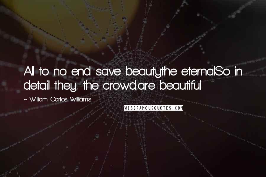 William Carlos Williams Quotes: All to no end save beautythe eternalSo in detail they, the crowd,are beautiful