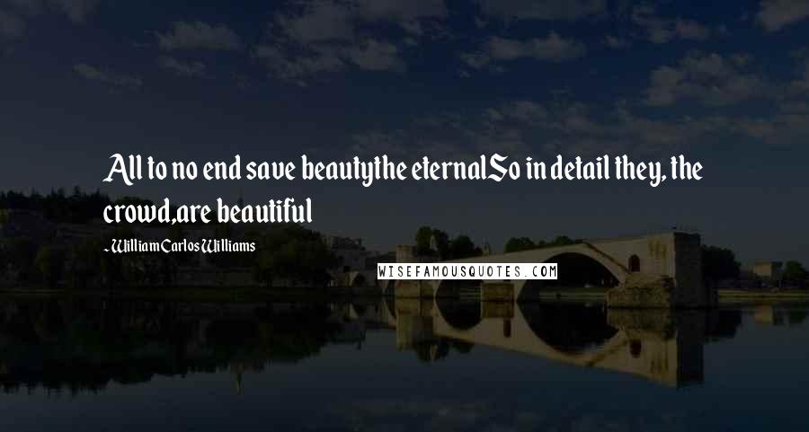 William Carlos Williams Quotes: All to no end save beautythe eternalSo in detail they, the crowd,are beautiful