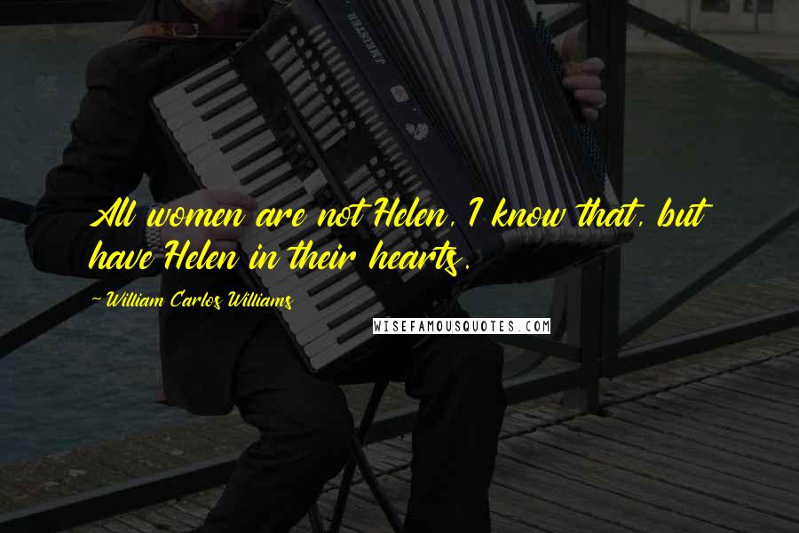 William Carlos Williams Quotes: All women are not Helen, I know that, but have Helen in their hearts.