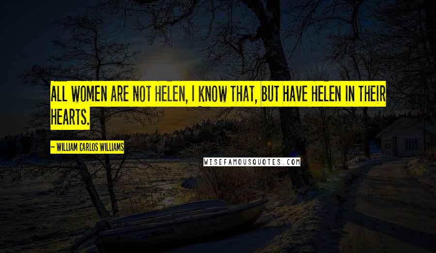William Carlos Williams Quotes: All women are not Helen, I know that, but have Helen in their hearts.