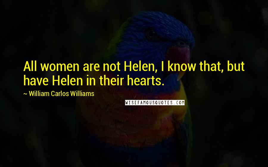 William Carlos Williams Quotes: All women are not Helen, I know that, but have Helen in their hearts.