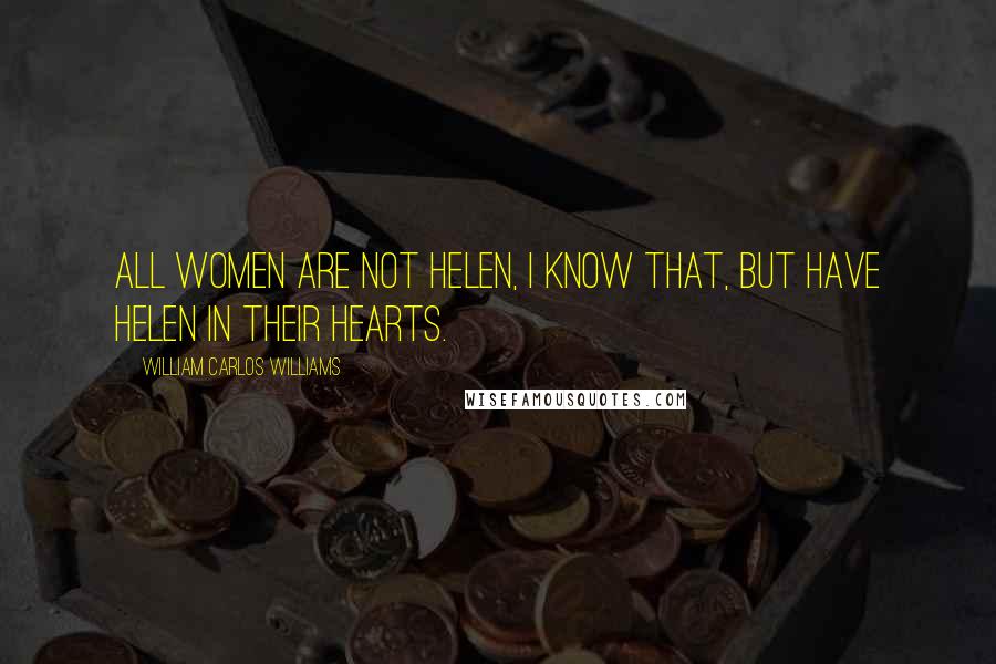 William Carlos Williams Quotes: All women are not Helen, I know that, but have Helen in their hearts.