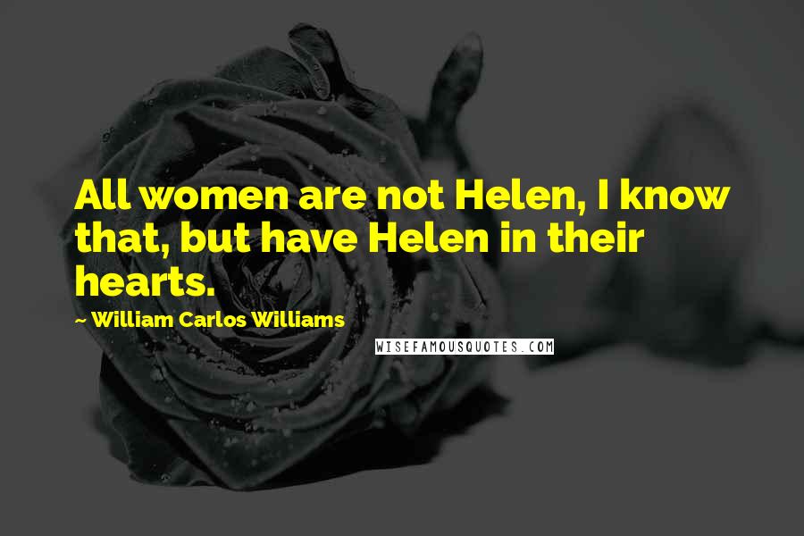 William Carlos Williams Quotes: All women are not Helen, I know that, but have Helen in their hearts.