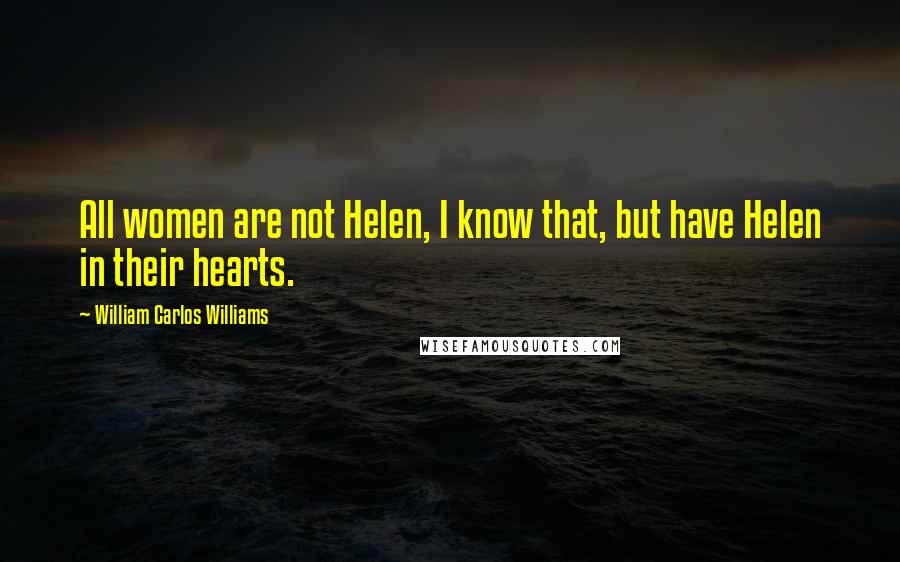 William Carlos Williams Quotes: All women are not Helen, I know that, but have Helen in their hearts.