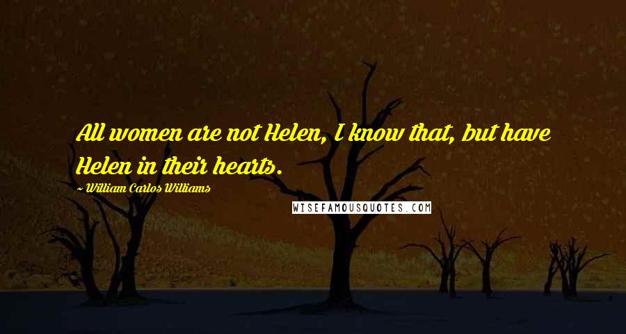 William Carlos Williams Quotes: All women are not Helen, I know that, but have Helen in their hearts.