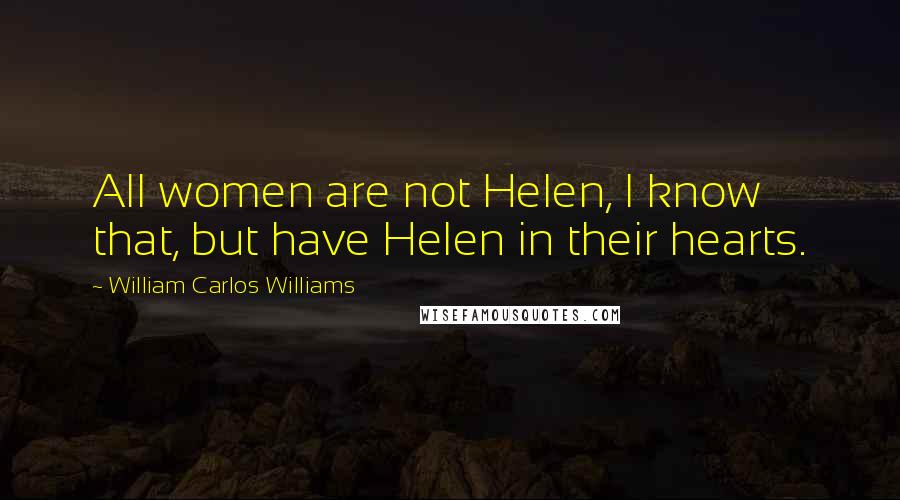 William Carlos Williams Quotes: All women are not Helen, I know that, but have Helen in their hearts.