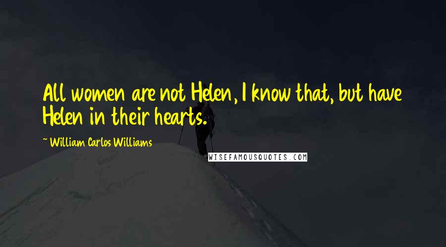 William Carlos Williams Quotes: All women are not Helen, I know that, but have Helen in their hearts.