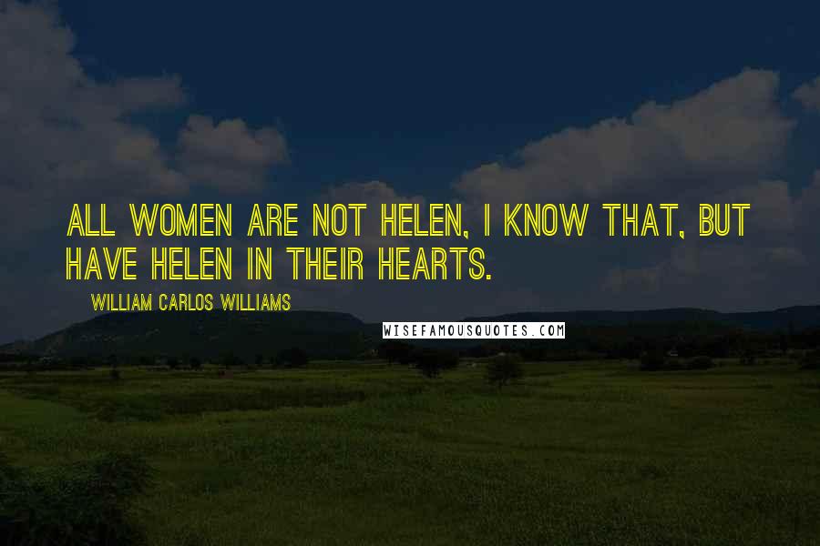 William Carlos Williams Quotes: All women are not Helen, I know that, but have Helen in their hearts.