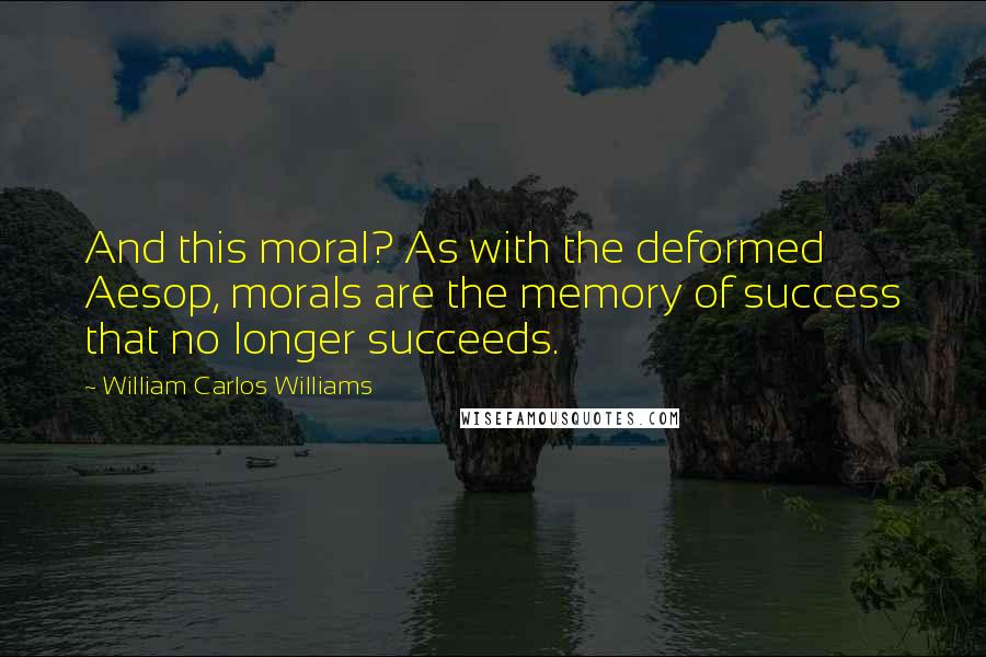 William Carlos Williams Quotes: And this moral? As with the deformed Aesop, morals are the memory of success that no longer succeeds.