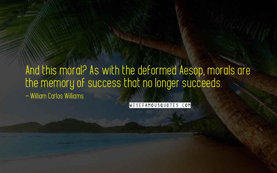 William Carlos Williams Quotes: And this moral? As with the deformed Aesop, morals are the memory of success that no longer succeeds.