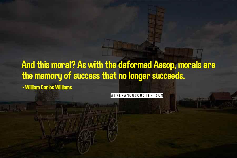 William Carlos Williams Quotes: And this moral? As with the deformed Aesop, morals are the memory of success that no longer succeeds.