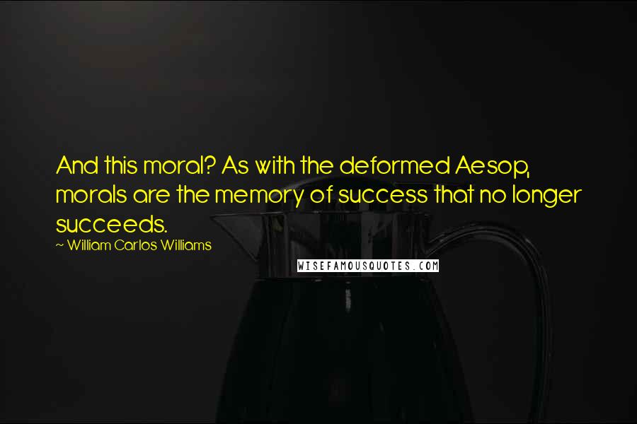 William Carlos Williams Quotes: And this moral? As with the deformed Aesop, morals are the memory of success that no longer succeeds.