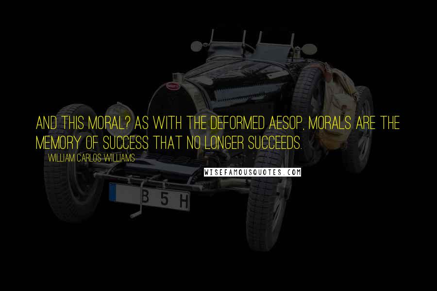 William Carlos Williams Quotes: And this moral? As with the deformed Aesop, morals are the memory of success that no longer succeeds.