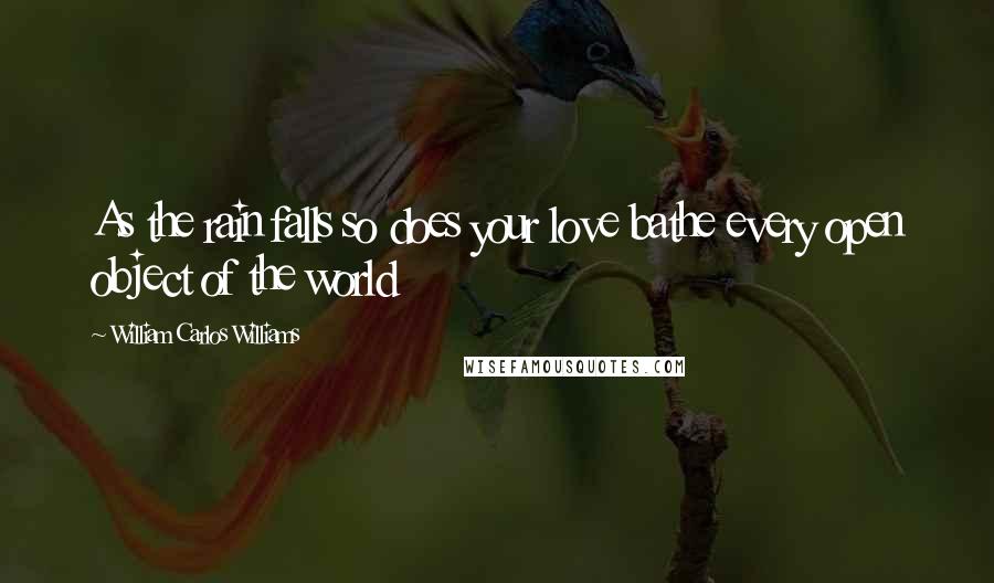 William Carlos Williams Quotes: As the rain falls so does your love bathe every open object of the world