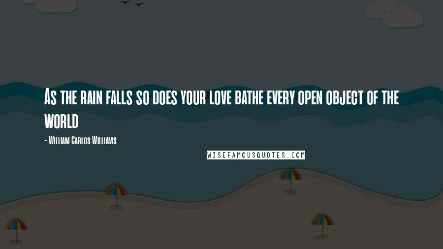 William Carlos Williams Quotes: As the rain falls so does your love bathe every open object of the world