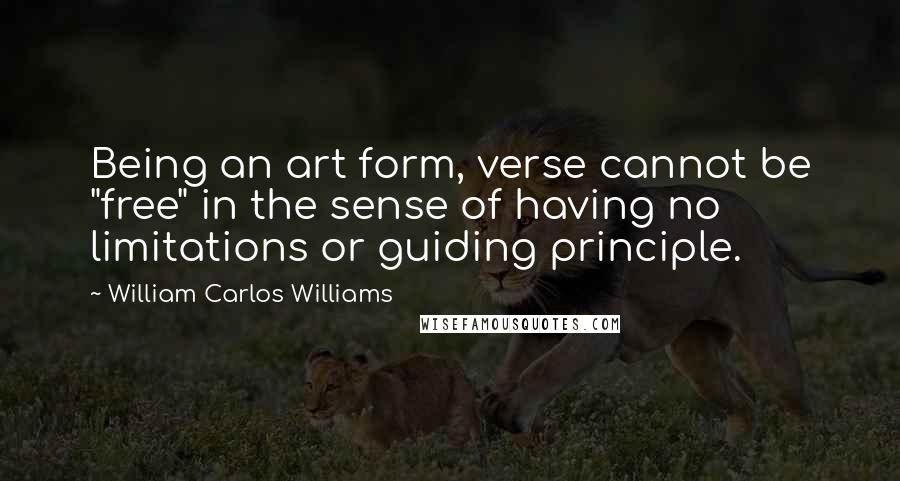 William Carlos Williams Quotes: Being an art form, verse cannot be "free" in the sense of having no limitations or guiding principle.