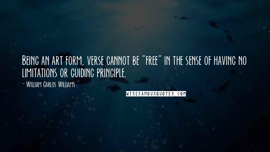 William Carlos Williams Quotes: Being an art form, verse cannot be "free" in the sense of having no limitations or guiding principle.