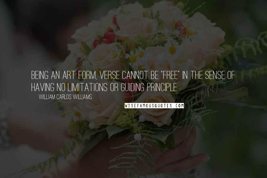 William Carlos Williams Quotes: Being an art form, verse cannot be "free" in the sense of having no limitations or guiding principle.