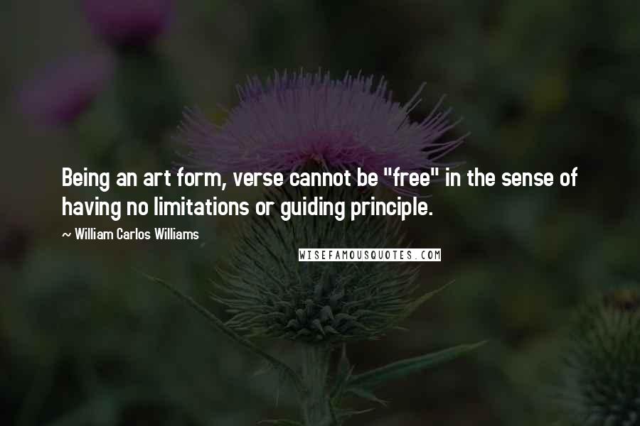 William Carlos Williams Quotes: Being an art form, verse cannot be "free" in the sense of having no limitations or guiding principle.