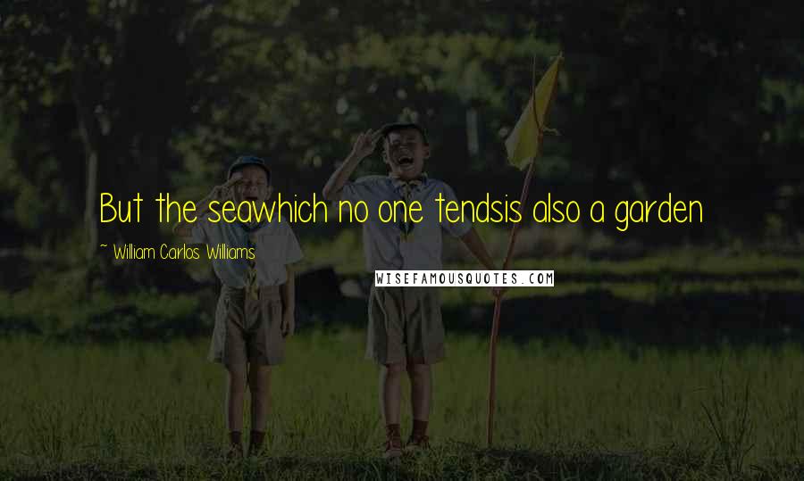 William Carlos Williams Quotes: But the seawhich no one tendsis also a garden