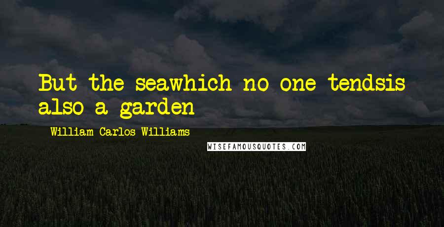 William Carlos Williams Quotes: But the seawhich no one tendsis also a garden