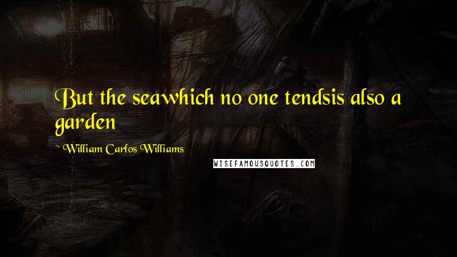 William Carlos Williams Quotes: But the seawhich no one tendsis also a garden